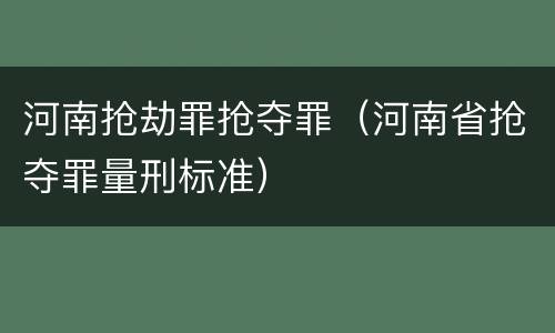 河南抢劫罪抢夺罪（河南省抢夺罪量刑标准）