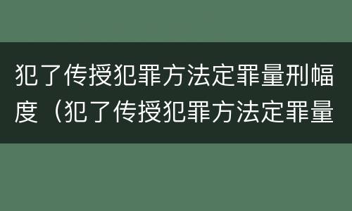 犯了传授犯罪方法定罪量刑幅度（犯了传授犯罪方法定罪量刑幅度多大）