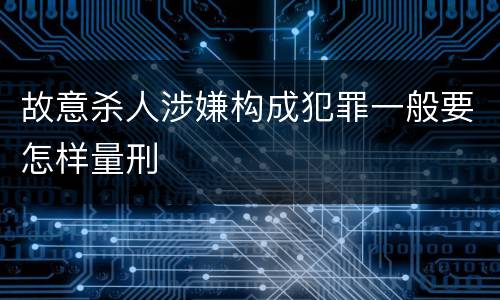 故意杀人涉嫌构成犯罪一般要怎样量刑