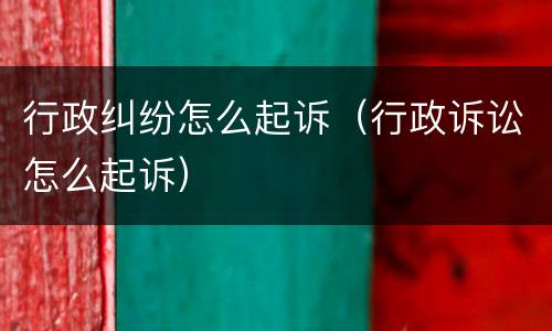 行政纠纷怎么起诉（行政诉讼怎么起诉）