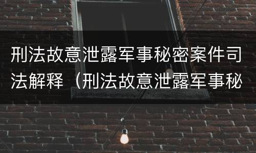 刑法故意泄露军事秘密案件司法解释（刑法故意泄露军事秘密案件司法解释第几条）