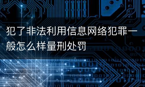 犯了非法利用信息网络犯罪一般怎么样量刑处罚