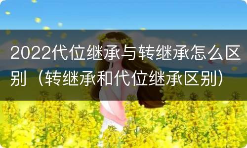 2022代位继承与转继承怎么区别（转继承和代位继承区别）