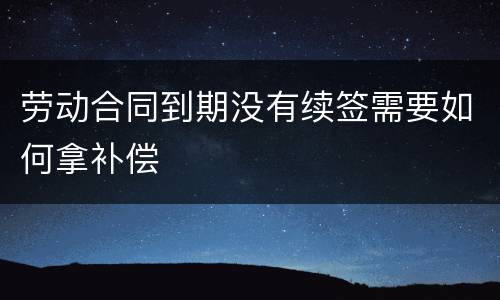 劳动合同到期没有续签需要如何拿补偿