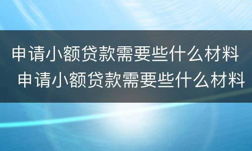 申请小额贷款需要些什么材料 申请小额贷款需要些什么材料和证件