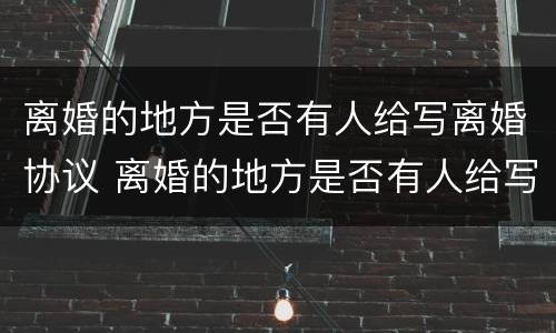 离婚的地方是否有人给写离婚协议 离婚的地方是否有人给写离婚协议呢