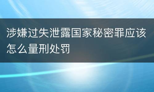 涉嫌过失泄露国家秘密罪应该怎么量刑处罚