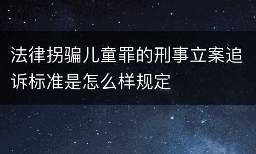 法律拐骗儿童罪的刑事立案追诉标准是怎么样规定