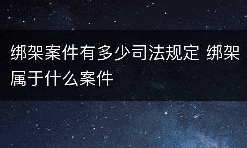 绑架案件有多少司法规定 绑架属于什么案件