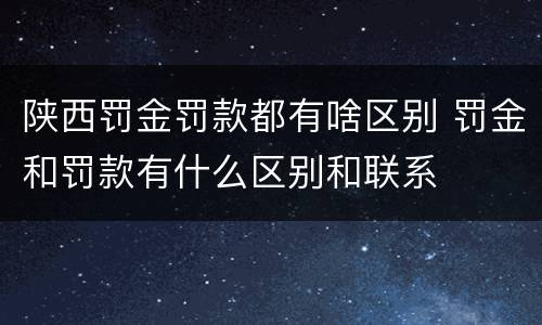 陕西罚金罚款都有啥区别 罚金和罚款有什么区别和联系