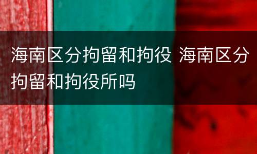 海南区分拘留和拘役 海南区分拘留和拘役所吗
