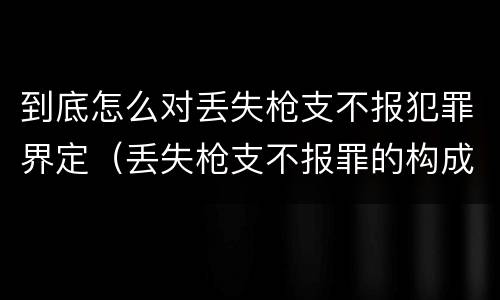 到底怎么对丢失枪支不报犯罪界定（丢失枪支不报罪的构成要件）