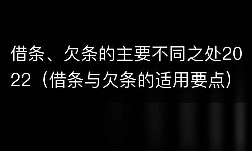 借条、欠条的主要不同之处2022（借条与欠条的适用要点）