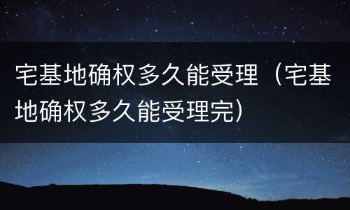 宅基地确权多久能受理（宅基地确权多久能受理完）