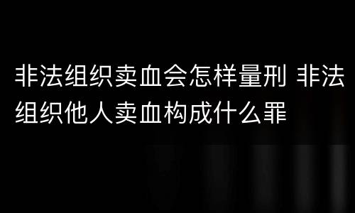 非法组织卖血会怎样量刑 非法组织他人卖血构成什么罪