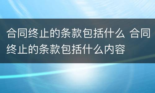 合同终止的条款包括什么 合同终止的条款包括什么内容