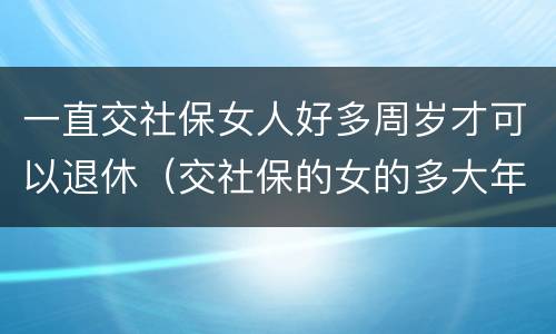 一直交社保女人好多周岁才可以退休（交社保的女的多大年龄退休）