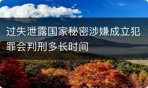 过失泄露国家秘密涉嫌成立犯罪会判刑多长时间
