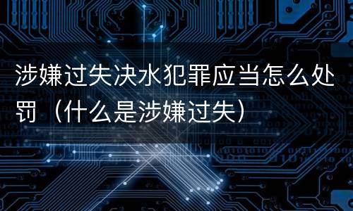 涉嫌过失决水犯罪应当怎么处罚（什么是涉嫌过失）