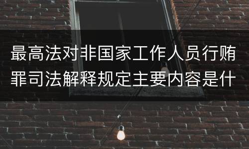 最高法对非国家工作人员行贿罪司法解释规定主要内容是什么