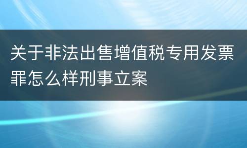 关于非法出售增值税专用发票罪怎么样刑事立案