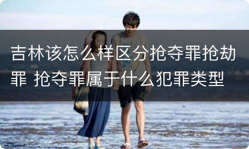 吉林该怎么样区分抢夺罪抢劫罪 抢夺罪属于什么犯罪类型