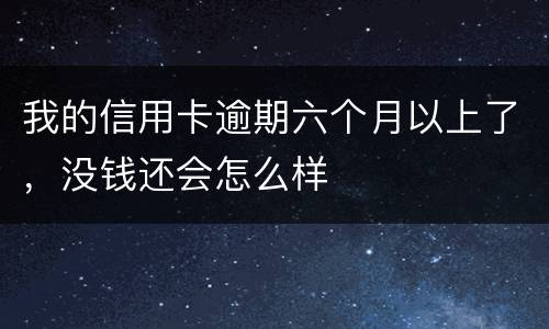 我的信用卡逾期六个月以上了，没钱还会怎么样