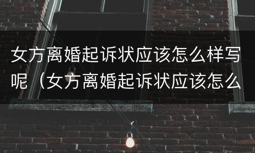 女方离婚起诉状应该怎么样写呢（女方离婚起诉状应该怎么样写呢视频）