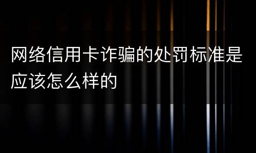 网络信用卡诈骗的处罚标准是应该怎么样的
