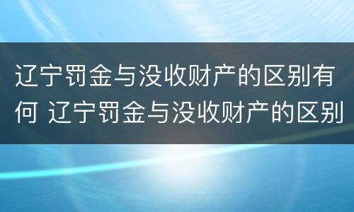 辽宁罚金与没收财产的区别有何 辽宁罚金与没收财产的区别有何联系