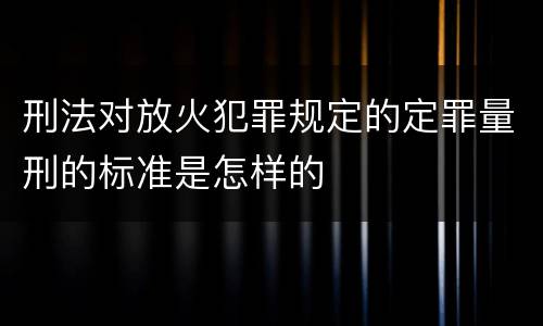 刑法对放火犯罪规定的定罪量刑的标准是怎样的