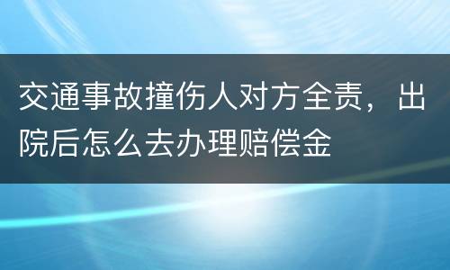 交通事故撞伤人对方全责，出院后怎么去办理赔偿金