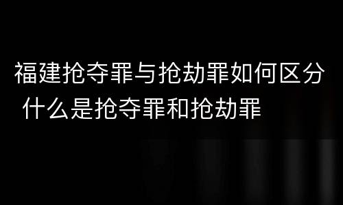 福建抢夺罪与抢劫罪如何区分 什么是抢夺罪和抢劫罪