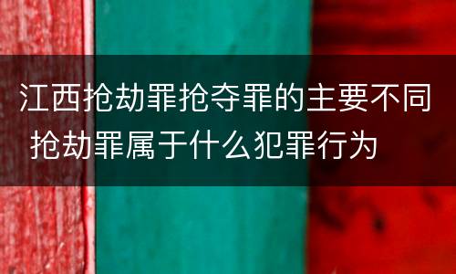 江西抢劫罪抢夺罪的主要不同 抢劫罪属于什么犯罪行为