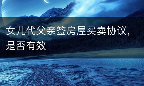 女儿代父亲签房屋买卖协议，是否有效