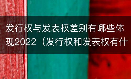 发行权与发表权差别有哪些体现2022（发行权和发表权有什么区别）