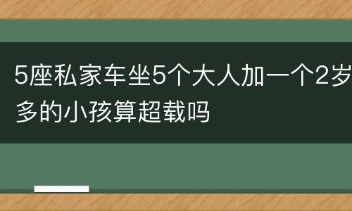 5座私家车坐5个大人加一个2岁多的小孩算超载吗