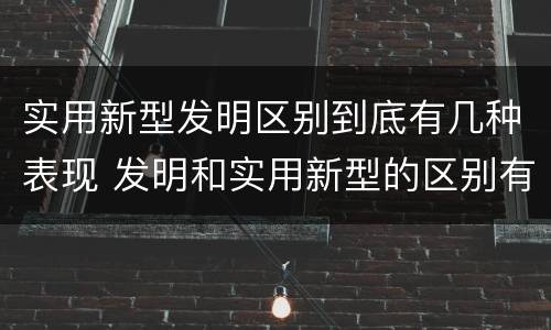 实用新型发明区别到底有几种表现 发明和实用新型的区别有