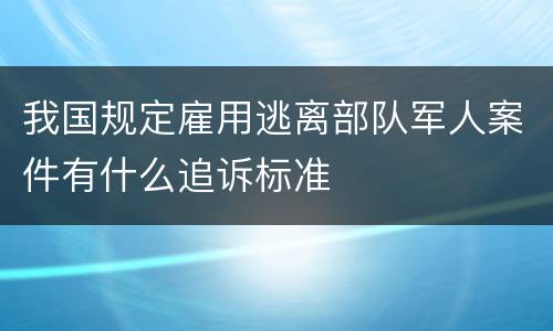 我国规定雇用逃离部队军人案件有什么追诉标准