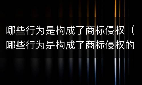 哪些行为是构成了商标侵权（哪些行为是构成了商标侵权的）