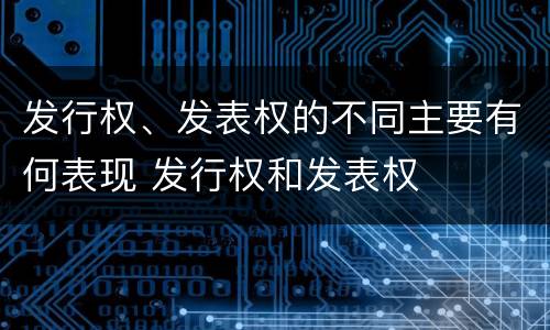 发行权、发表权的不同主要有何表现 发行权和发表权