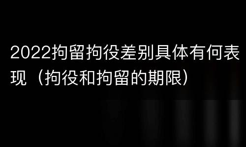 2022拘留拘役差别具体有何表现（拘役和拘留的期限）