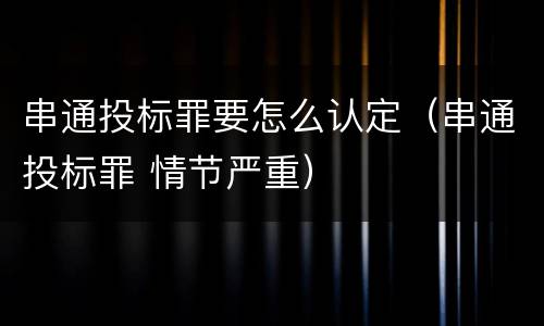 串通投标罪要怎么认定（串通投标罪 情节严重）