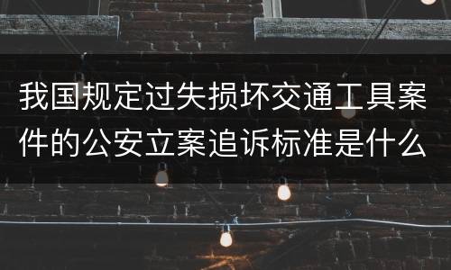 我国规定过失损坏交通工具案件的公安立案追诉标准是什么