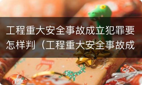 工程重大安全事故成立犯罪要怎样判(工程重大安全事故成立犯罪要怎样判断) 工程重大安全事故成立犯罪要怎样判(工程重大安全事故成立犯罪要怎样判断)