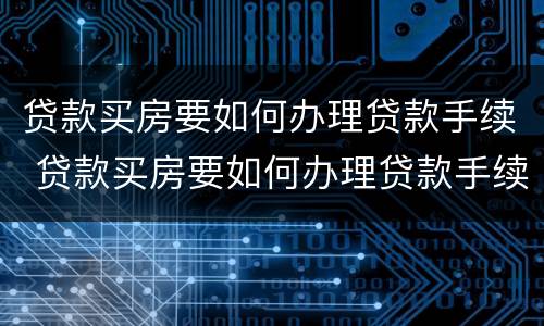贷款买房要如何办理贷款手续 贷款买房要如何办理贷款手续和证件 贷款买房要如何办理贷款手续 贷款买房要如何办理贷款手续和证件