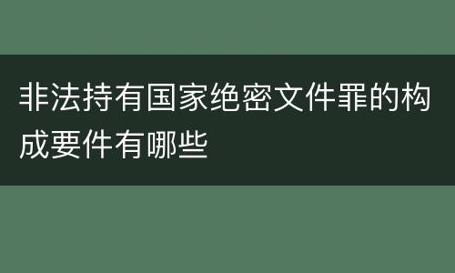 非法持有国家绝密文件罪的构成要件有哪些