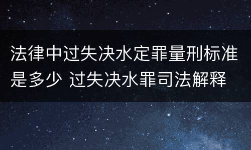 法律中过失决水定罪量刑标准是多少 过失决水罪司法解释