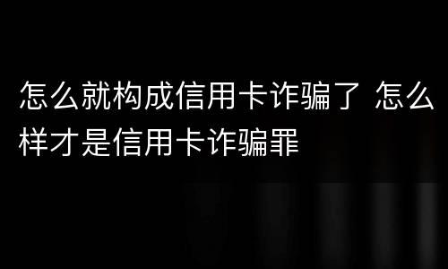 怎么就构成信用卡诈骗了 怎么样才是信用卡诈骗罪