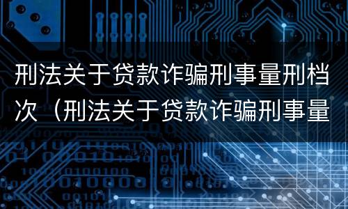 刑法关于贷款诈骗刑事量刑档次（刑法关于贷款诈骗刑事量刑档次的规定）